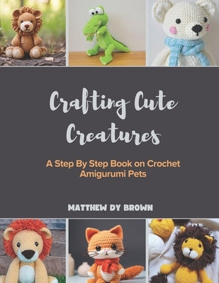 Crafting Cute Creatures: A Step By Step Book on Crochet Amigurumi Pets by Brown, Matthew Dy