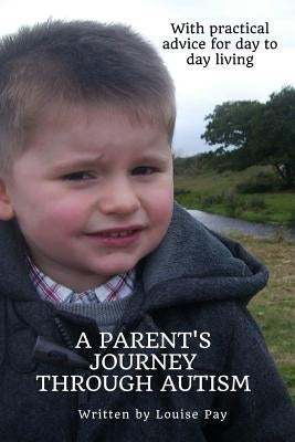 A Parents Journey Through Autism: With Practical Advice for Day to Day Living by Pay, Louise