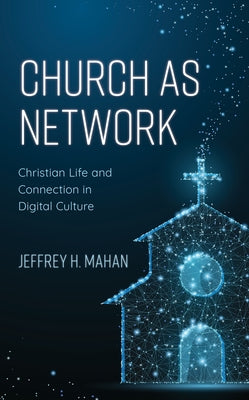 Church as Network: Christian Life and Connection in Digital Culture by Mahan, Jeffrey H.