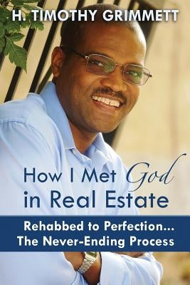How I Met God In Real Estate: Rehabbed to Perfection ... The Never-Ending Process by Grimmett, H. Timothy