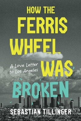 How the Ferris Wheel Was Broken: A Love Letter to Los Angeles by Tillinger, Sebastian
