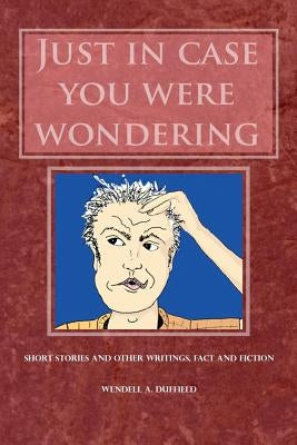 Just In Case You Were Wondering: Short Stories and Other Writings, Fact and Fiction by Duffield, Wendell a.