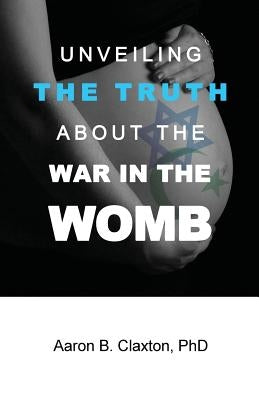 Unveiling the Truth about the War in the Womb by Claxton, Aaron B.