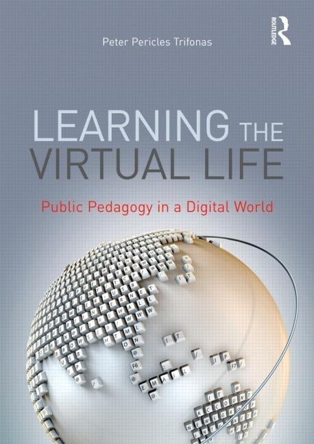 Learning the Virtual Life: Public Pedagogy in a Digital World by Trifonas, Peter Pericles