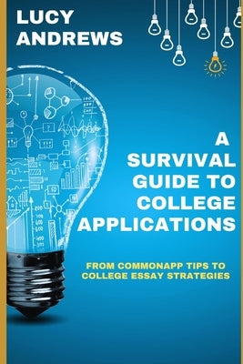 A Survival Guide to College Applications: From CommonApp Tips to College Essay Strategies by Andrews, Lucy