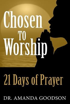 Chosen to Worship: 21 Days of Prayer by Goodson, Amanda H.