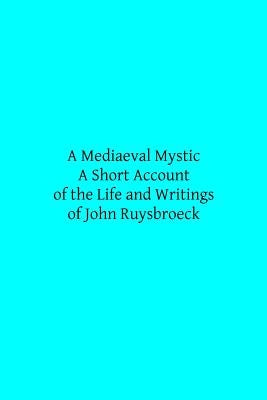 A Mediaeval Mystic: A Short Account of the Life and Writings of John Ruysbroeck, Canon Regular of Groenendael by Hermenegild Tosf, Brother