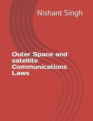 Outer Space and satellite Communications Laws by Singh, Nishant