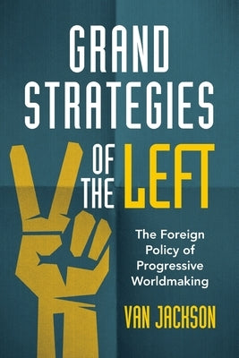 Grand Strategies of the Left: The Foreign Policy of Progressive Worldmaking by Jackson, Van