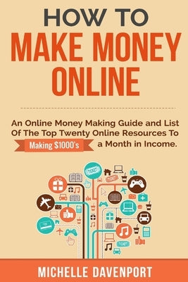 How to Make Money Online: A Proven Step-by-Step Guide and List of the Top Twenty Online Resources To Make $1000s A Month by Davenport, Michelle