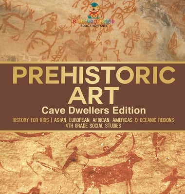 Prehistoric Art - Cave Dwellers Edition - History for Kids Asian, European, African, Americas & Oceanic Regions 4th Grade Children's Prehistoric Books by Baby Professor