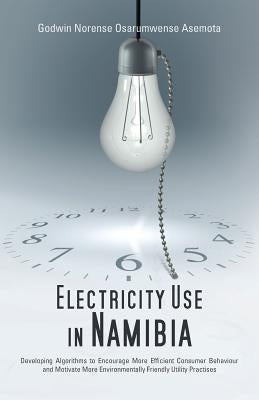 Electricity Use in Namibia: Developing Algorithms to Encourage More Efficient Consumer Behaviour and Motivate More Environmentally Friendly Utilit by Asemota, Godwin Norense Osarumwense