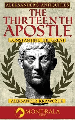 The Thirteenth Apostle: Constantine the Great by Krawczuk, Aleksander