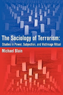 The Sociology of Terrorism: Studies in Power, Subjection, and Victimage Ritual by Blain, Michael