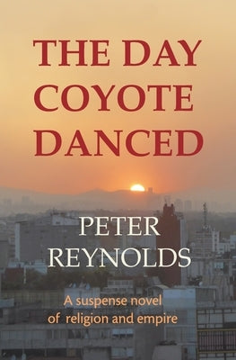 The Day Coyote Danced: A Suspense Novel of Religion and Empire by Reynolds, Peter
