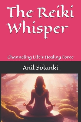 The Reiki Whisper: Channeling Life's Healing Force by Solanki, Anil