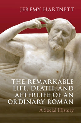 The Remarkable Life, Death, and Afterlife of an Ordinary Roman: A Social History by Hartnett, Jeremy