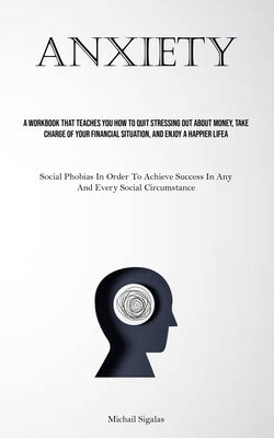 Anxiety: A Workbook That Teaches You How To Quit Stressing Out About Money, Take Charge Of Your Financial Situation, And Enjoy A Happier Life (Social by Sigalas, Michail