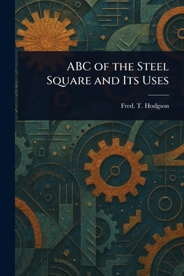 ABC of the Steel Square and Its Uses by Hodgson, Fred T. (Frederick Thomas)