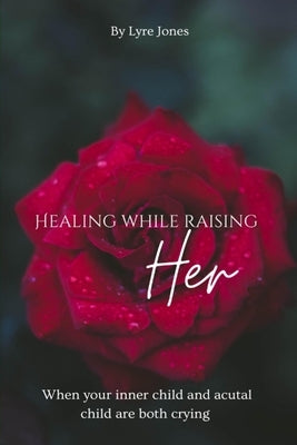 Healing While Raising Her: When your inner child and actual child are both crying by Jones, Lyre