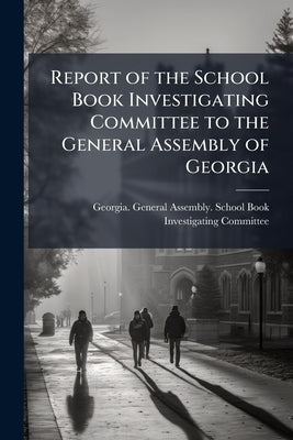 Report of the School Book Investigating Committee to the General Assembly of Georgia by Georgia General Assembly School Book I.