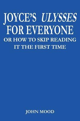 Joyce's Ulysses for Everyone: Or How to Skip Reading It the First Time by Mood, John