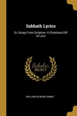 Sabbath Lyrics: Or, Songs From Scripture. A Christmas Gift of Love by Simms, William Gilmore