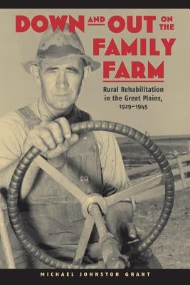 Down and Out on the Family Farm: Rural Rehabilitation in the Great Plains, 1929-1945 by Grant, Michael Johnston