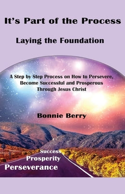 It's Part of the Process - Laying the Foundation: A Step by Step Process on How to Persevere, Become Successful and Prosperous Through Jesus Christ by Berry, Bonnie