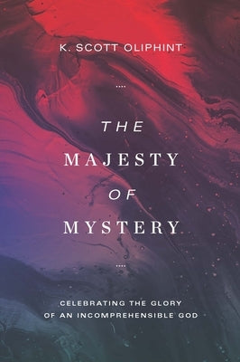The Majesty of Mystery: Celebrating the Glory of an Incomprehensible God by Oliphint, K. Scott