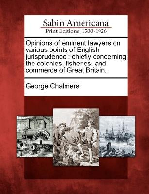 Opinions of eminent lawyers on various points of English jurisprudence: chiefly concerning the colonies, fisheries, and commerce of Great Britain. by Chalmers, George