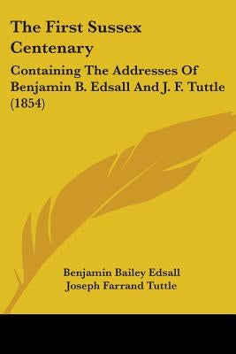 The First Sussex Centenary: Containing The Addresses Of Benjamin B. Edsall And J. F. Tuttle (1854) by Edsall, Benjamin Bailey