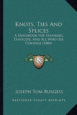 Knots, Ties And Splices: A Handbook For Seafarers, Travelers, And All Who Use Cordage (1884) by Burgess, Joseph Tom