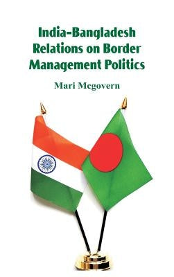 India-Bangladesh Relations on Border Management Politics by McGovern, Mari