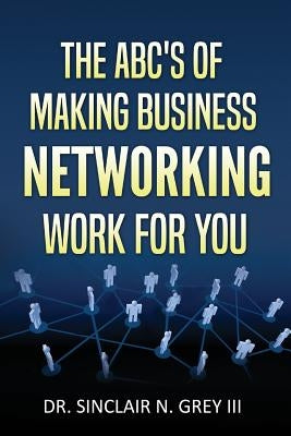 The ABC's Of Making Business Networking Work For You by Grey III, Sinclair N.