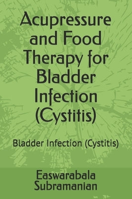 Acupressure and Food Therapy for Bladder Infection (Cystitis): Bladder Infection (Cystitis) by Subramanian, Easwarabala