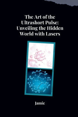 The Art of the Ultrashort Pulse: Unveiling the Hidden World with Lasers by Olsen, Jamie