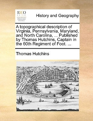 A topographical description of Virginia, Pennsylvania, Maryland, and North Carolina, ... Published by Thomas Hutchins, Captain in the 60th Regiment of by Hutchins, Thomas