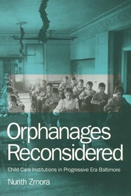 Orphanages Reconsidered: Child Care Institutions in Progressive Era Baltimore by Zmora, Nurith