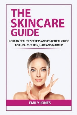 The Skincare Guide: Korean Secrets and Practical Guide for Healthy Skin, Hair and Makeup by Jones, Emily