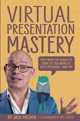 Virtual Presentation Mastery: Tips from the coach to some of the world's best speakers-and me by Milner, Jack