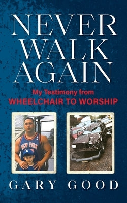 Never Walk Again: My Testimony from Wheelchair to Worship by Good, Gary