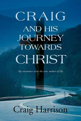 Craig and His Journey Towards Christ: My Encounter with the True Author of Life by Harrison, Craig
