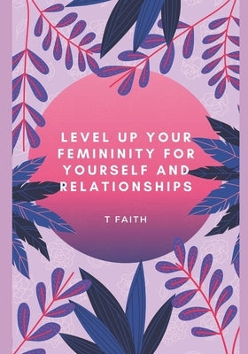 Level up Your Femininity: For yourself and relationships by Faith, T.
