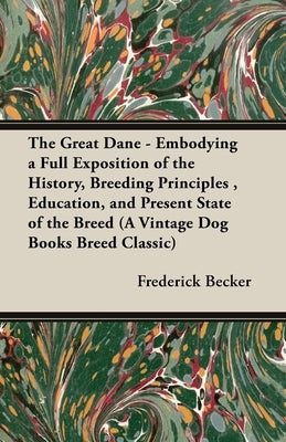 The Great Dane - Embodying a Full Exposition of the History, Breeding Principles, Education, and Present State of the Breed (A Vintage Dog Books Breed by Becker, Frederick