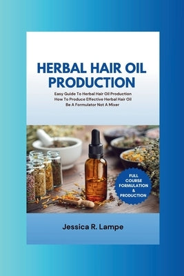 Herbal Hair Oil Production: Easy Guide To Herbal Hair Oil Production; Full Course On How To Produce Effective Herbal Hair Oil. by Lampe, Jessica R.