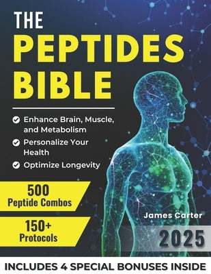 The Peptides Bible: The Ultimate Guide with 150+ Protocols and 500 Scientific Peptide Combinations to Enhance Brain, Muscle, and Metabolism, Optimize by Carter, James