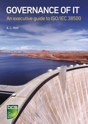 Governance of IT: An executive guide to ISO/IEC 38500 by Holt, Alison