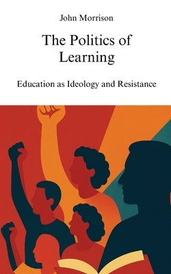 The Politics of Learning: Education as Ideology and Resistance by Morrison, John