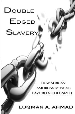 Double Edged Slavery: How African American Muslims Have Been Colonized by Ahmad, Luqman a.